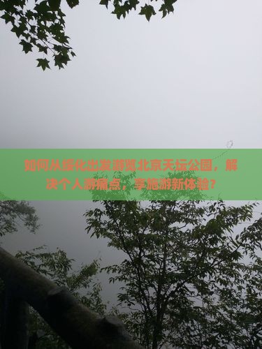 如何从绥化出发游览北京天坛公园，解决个人游痛点，享施游新体验？