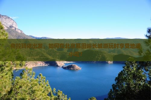 克拉玛依出发，如何在北京慕田峪长城游玩时享受地道小吃？