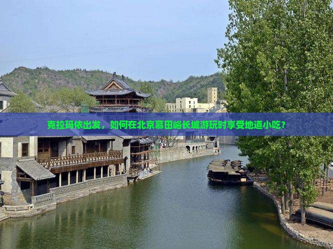 克拉玛依出发，如何在北京慕田峪长城游玩时享受地道小吃？