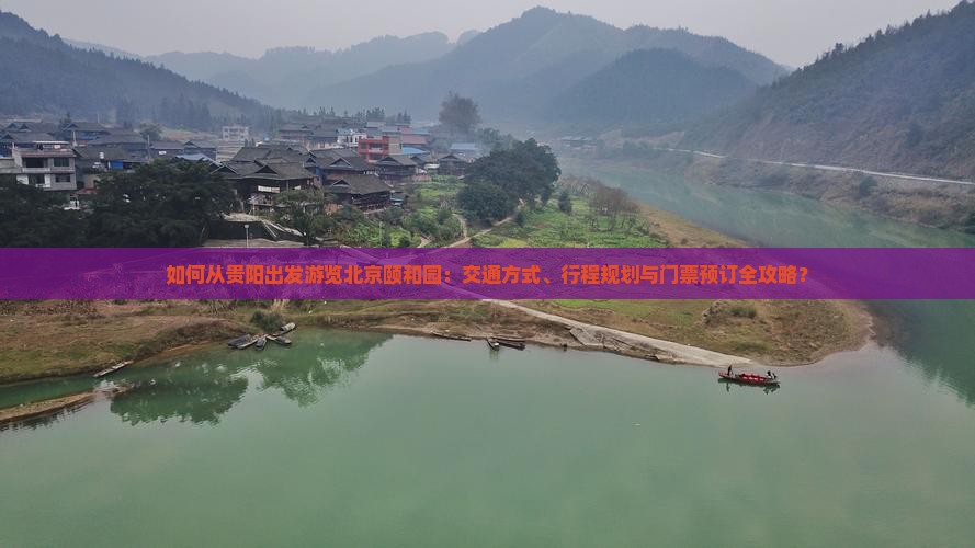 如何从贵阳出发游览北京颐和园：交通方式、行程规划与门票预订全攻略？
