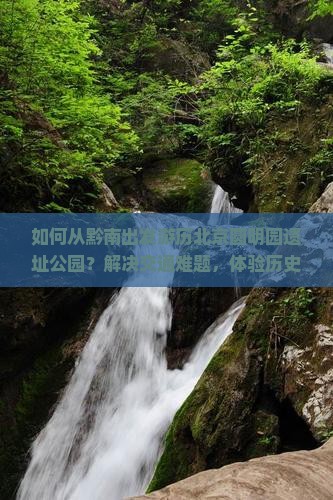 如何从黔南出发游历北京圆明园遗址公园？解决交通难题，体验历史文化新潮流！