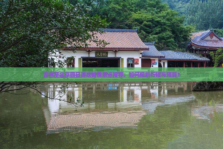 吉林至北京四日游攻略及景点推荐，如何规划行程与预算？