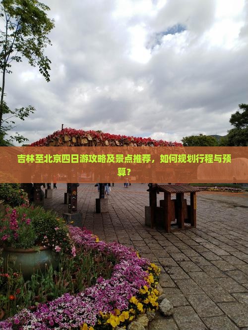吉林至北京四日游攻略及景点推荐，如何规划行程与预算？