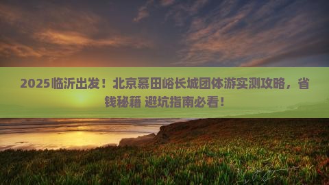 临沂到北京慕田峪长城团体旅游 临沂到北京慕田峪长城团体旅游