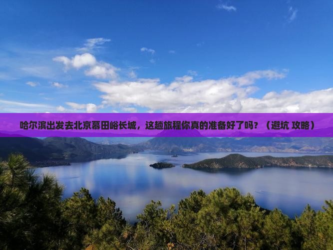 哈尔滨到北京慕田峪长城必去地
