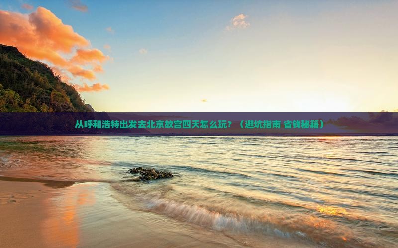 呼和浩特去北京故宫博物院四日游 呼和浩特去北京故宫博物院四日游