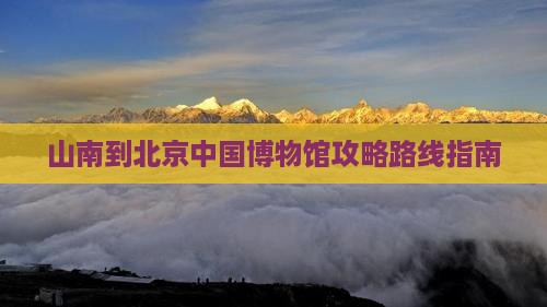 山南到北京中国国家博物馆攻略