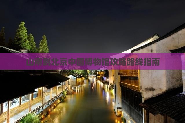 山南到北京中国国家博物馆攻略