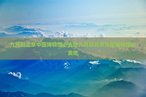九月到北京中国国家博物馆必去地