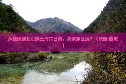 抚顺到北京恭王府六日游