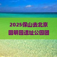 保山去北京圆明园遗址公园团体旅游