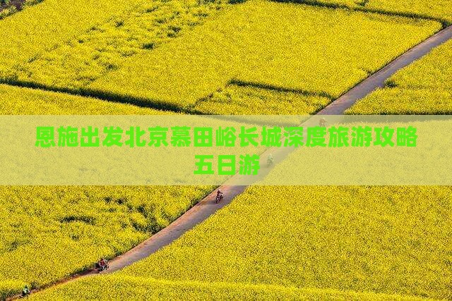 恩施出发北京慕田峪长城深度旅游攻略五日游