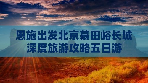 恩施出发北京慕田峪长城深度旅游攻略五日游