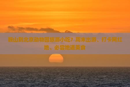 鞍山到北京动物园旅游小吃？周末出游、打卡网红地、必尝地道美食
