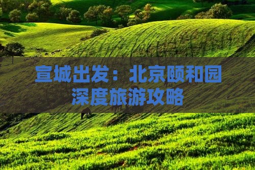 宣城出发：北京颐和园深度旅游攻略