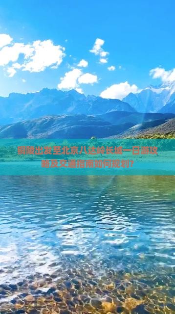 铜陵出发至北京八达岭长城一日游攻略及交通指南如何规划？