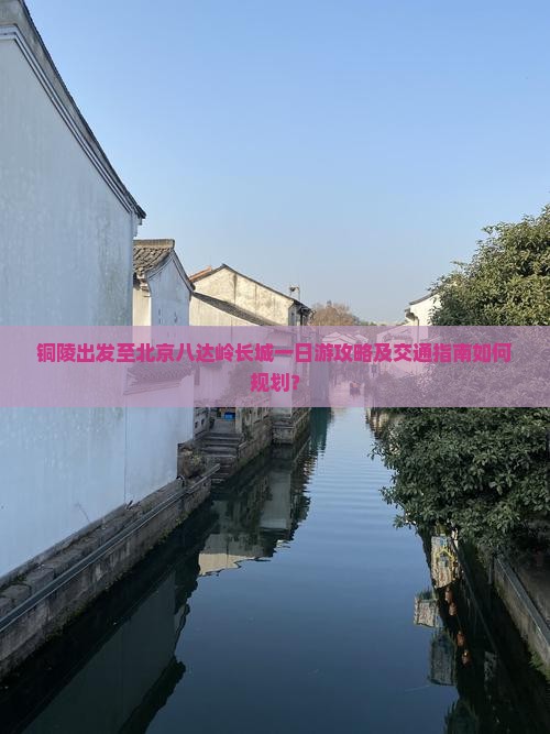 铜陵出发至北京八达岭长城一日游攻略及交通指南如何规划？