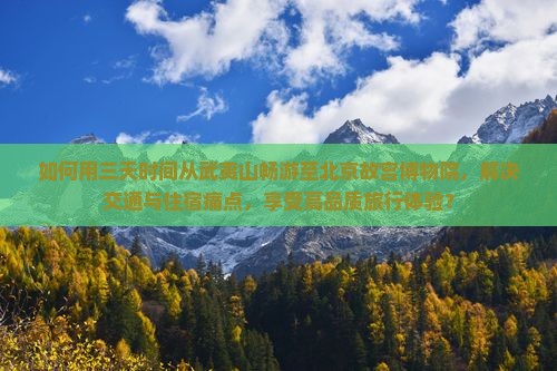 如何用三天时间从武夷山畅游至北京故宫博物院，解决交通与住宿痛点，享受高品质旅行体验？