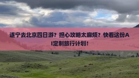 遂宁去北京四日游？担心攻略太麻烦？快看这份AI定制旅行计划！