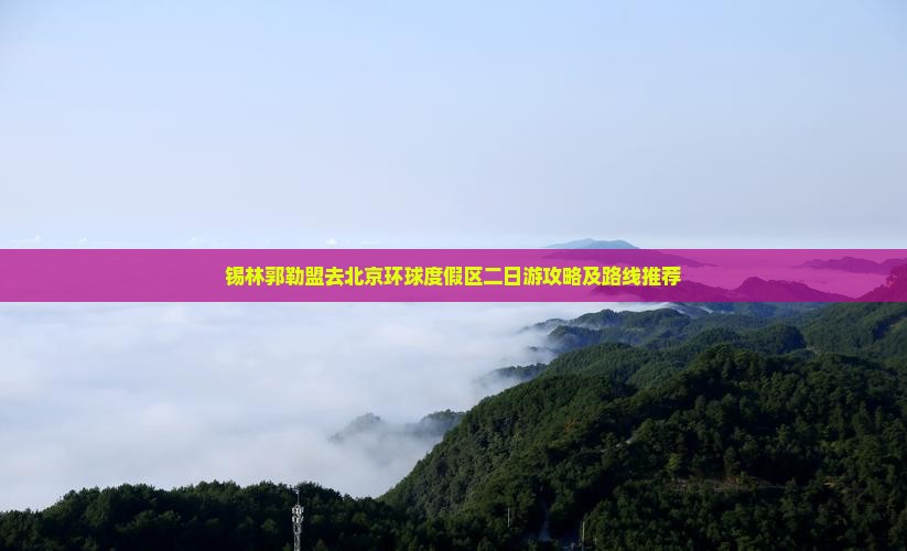 锡林郭勒盟去北京环球度假区二日游攻略及路线推荐