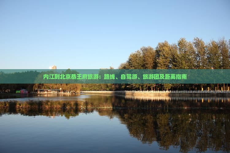 内江到北京恭王府旅游：路线、自驾游、旅游团及距离指南