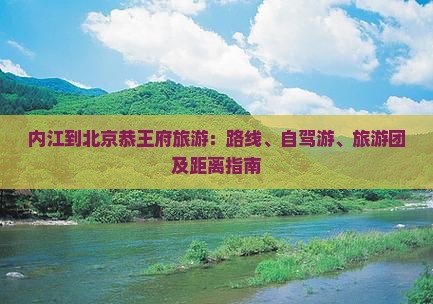 内江到北京恭王府旅游：路线、自驾游、旅游团及距离指南
