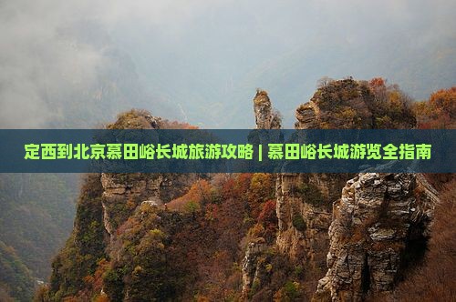 定西到北京慕田峪长城旅游攻略 | 慕田峪长城游览全指南