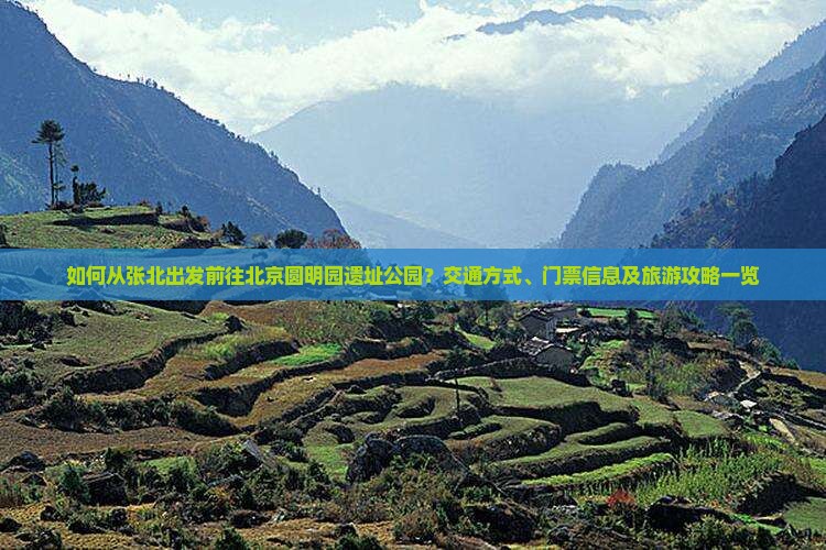 如何从张北出发前往北京圆明园遗址公园？交通方式、门票信息及旅游攻略一览