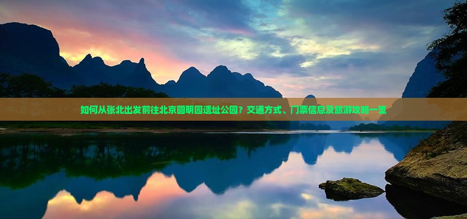 如何从张北出发前往北京圆明园遗址公园？交通方式、门票信息及旅游攻略一览