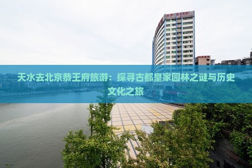 天水去北京恭王府旅游：探寻古都皇家园林之谜与历史文化之旅