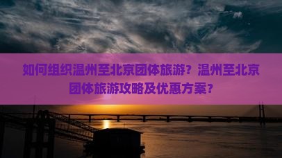 如何组织温州至北京团体旅游？温州至北京团体旅游攻略及优惠方案？