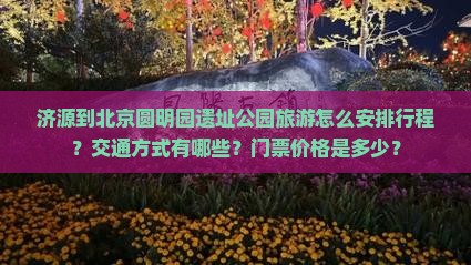 济源到北京圆明园遗址公园旅游怎么安排行程？交通方式有哪些？门票价格是多少？