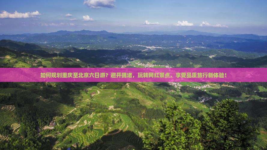 如何规划重庆至北京六日游？避开拥堵，玩转网红景点，享受品质旅行新体验！
