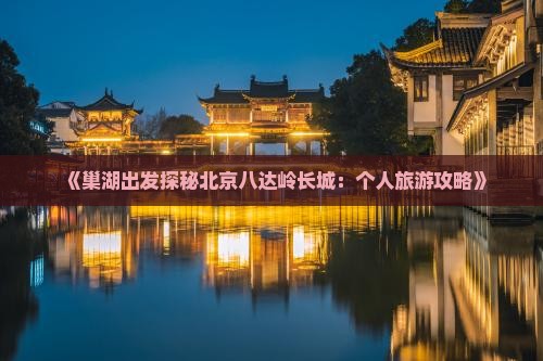 《巢湖出发探秘北京八达岭长城：个人旅游攻略》