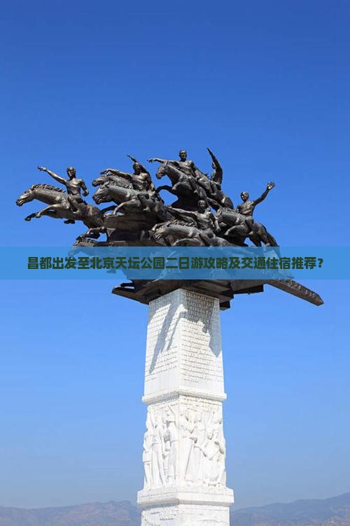 昌都出发至北京天坛公园二日游攻略及交通住宿推荐？