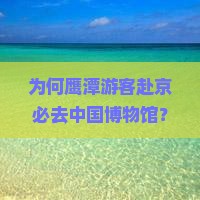 为何鹰潭游客赴京必去中国博物馆？痛点与热门展品！