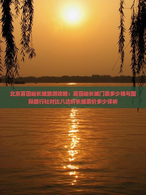 北京慕田峪长城旅游攻略：慕田峪长城门票多少钱与国际旅行社对比八达岭长城票价多少详析