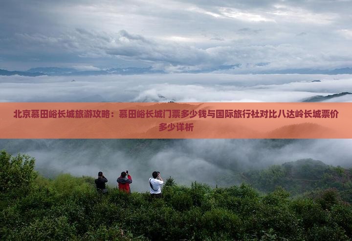 北京慕田峪长城旅游攻略：慕田峪长城门票多少钱与国际旅行社对比八达岭长城票价多少详析