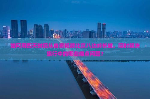 如何用四天时间从自贡畅游北京八达岭长城，同时解决旅行中的哪些痛点问题？