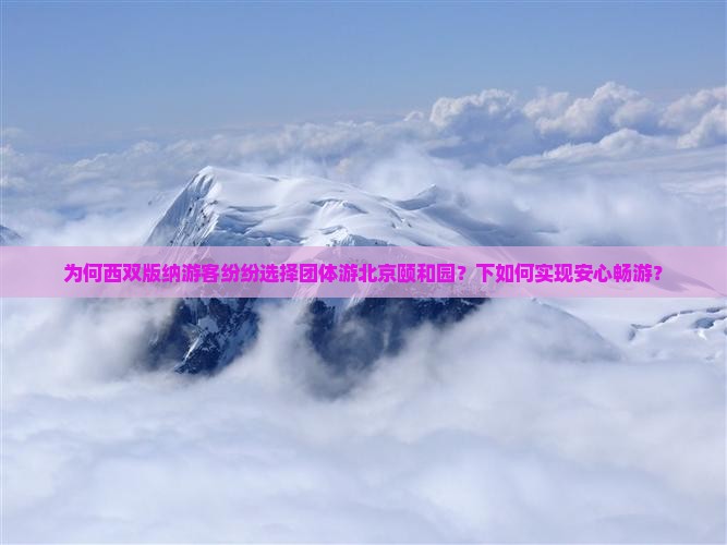 为何西双版纳游客纷纷选择团体游北京颐和园？下如何实现安心畅游？