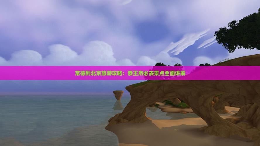 常德到北京旅游攻略：恭王府必去景点全面讲解