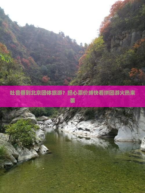 吐鲁番到北京团体旅游？担心票价缚快看拼团游火热来袭