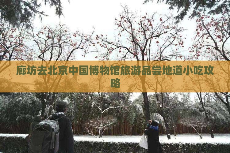 廊坊去北京中国博物馆旅游品尝地道小吃攻略