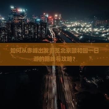 如何从赤峰出发游览北京颐和园一日游的路线与攻略？