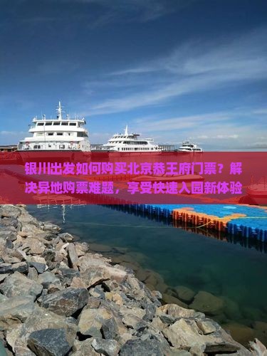 银川出发如何购买北京恭王府门票？解决异地购票难题，享受快速入园新体验！