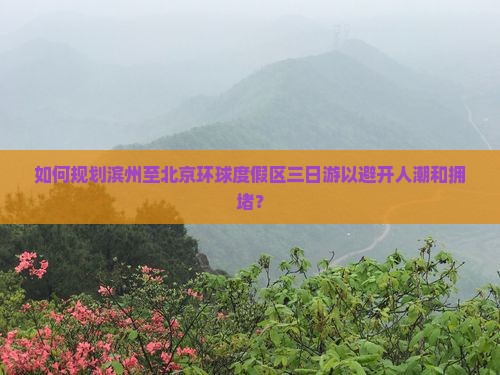 如何规划滨州至北京环球度假区三日游以避开人潮和拥堵？