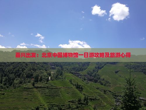 嘉兴出发：北京中国博物馆一日游攻略及旅游心得