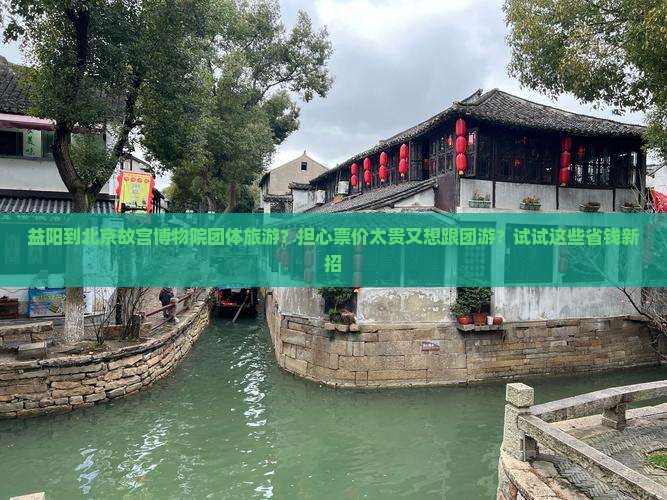 益阳到北京故宫博物院团体旅游？担心票价太贵又想跟团游？试试这些省钱新招