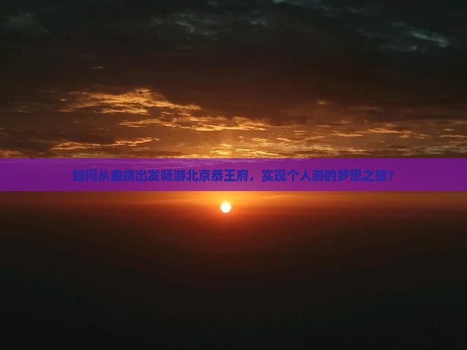如何从曲靖出发畅游北京恭王府，实现个人游的梦想之旅？