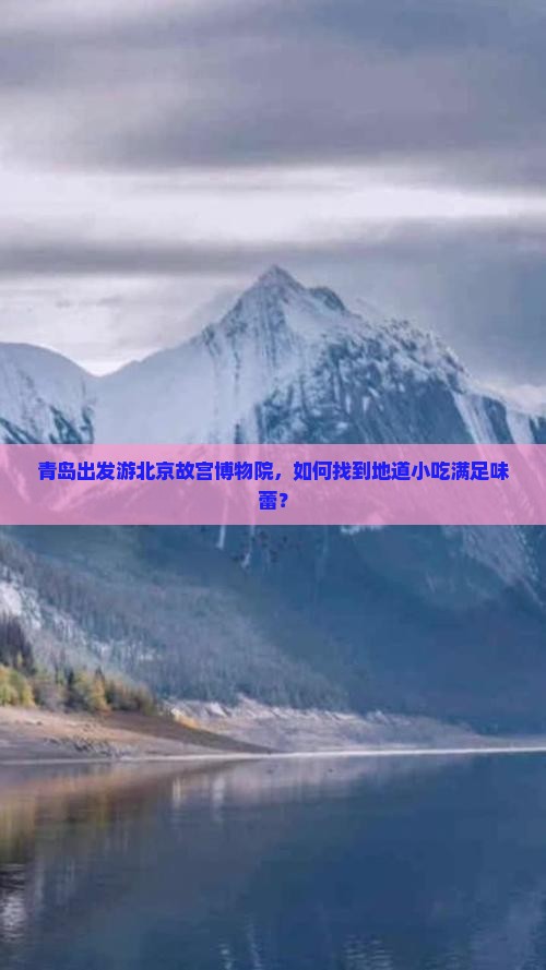青岛出发游北京故宫博物院，如何找到地道小吃满足味蕾？